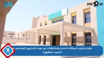 «قرار عاجل» استثناء 4 مدن ومحافظات من عودة الإداريين للمدارس ما السبب الحقيقي؟